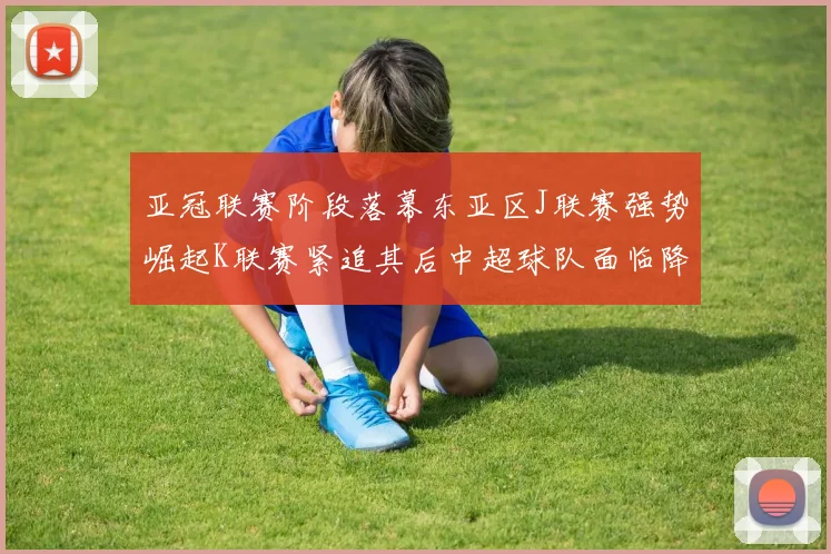 亚冠联赛阶段落幕东亚区J联赛强势崛起K联赛紧追其后中超球队面临降级危机