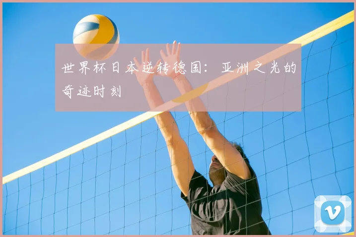 世界杯日本逆转德国:亚洲之光的奇迹时刻