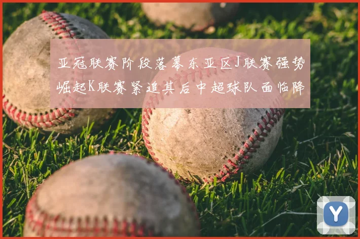亚冠联赛阶段落幕东亚区J联赛强势崛起K联赛紧追其后中超球队面临降级危机