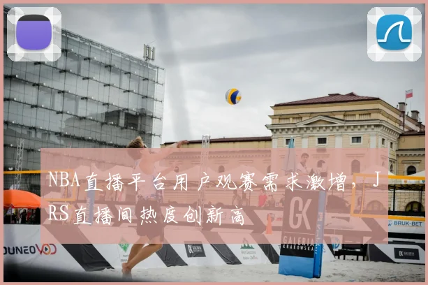 NBA直播平台用户观赛需求激增，JRS直播间热度创新高