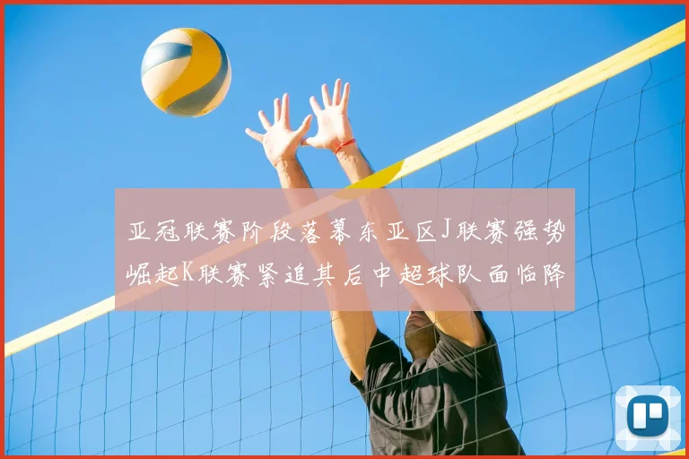 亚冠联赛阶段落幕东亚区J联赛强势崛起K联赛紧追其后中超球队面临降级危机