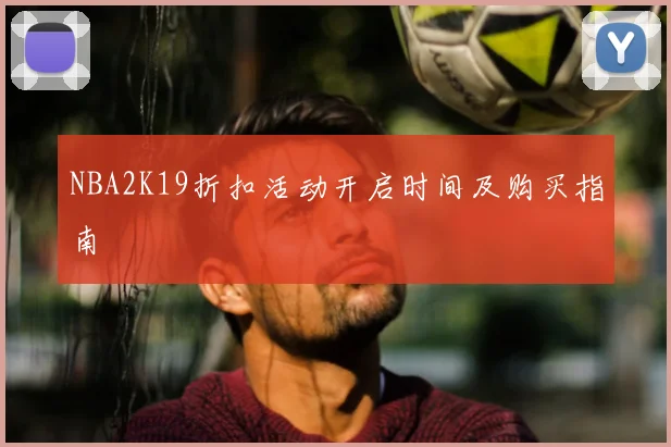 NBA2K19折扣活动开启时间及购买指南