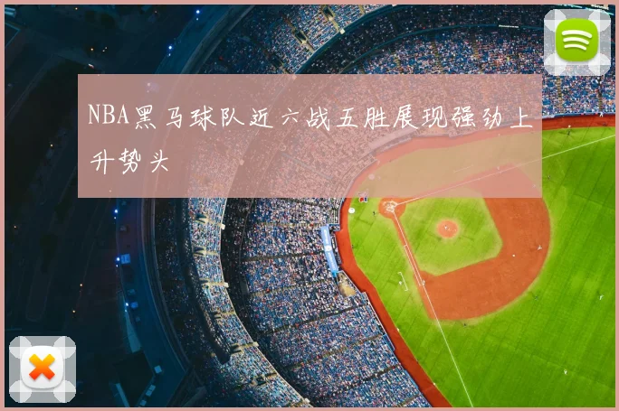 NBA黑马球队近六战五胜展现强劲上升势头
