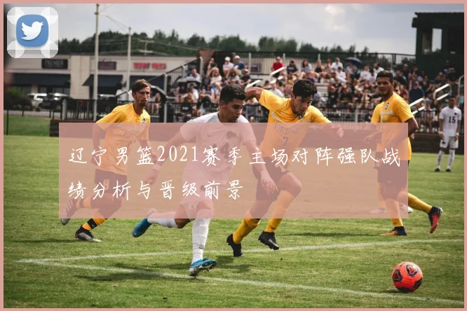 辽宁男篮2021赛季主场对阵强队战绩分析与晋级前景