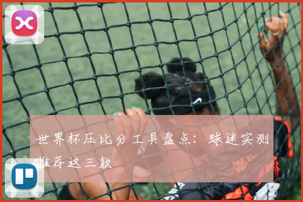 世界杯压比分工具盘点：球迷实测推荐这三款