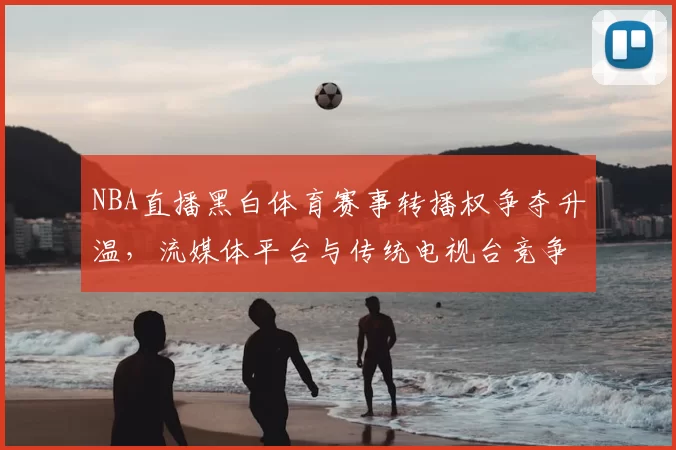 NBA直播黑白体育赛事转播权争夺升温，流媒体平台与传统电视台竞争加剧