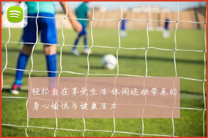 轻松自在享受生活 休闲运动带来的身心愉悦与健康活力