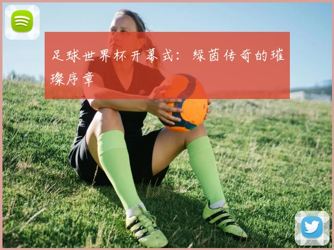 足球世界杯开幕式：绿茵传奇的璀璨序章
