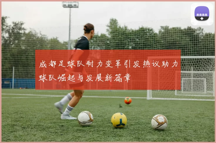 成都足球队耐力变革引发热议助力球队崛起与发展新篇章