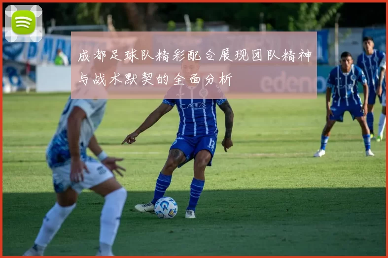 成都足球队精彩配合展现团队精神与战术默契的全面分析
