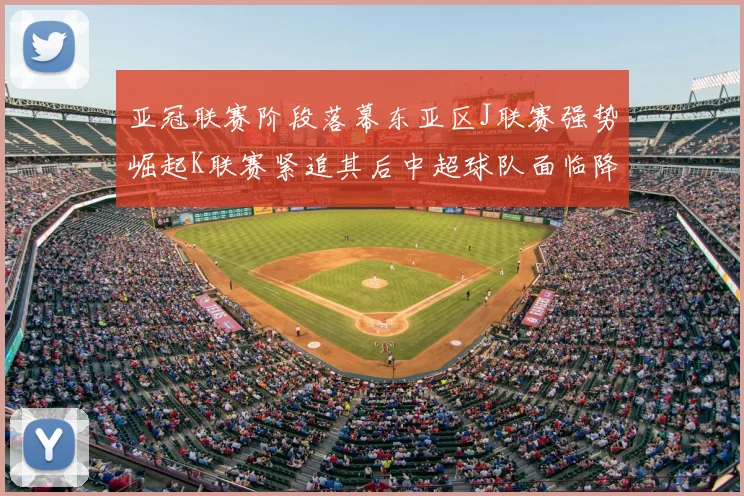亚冠联赛阶段落幕东亚区J联赛强势崛起K联赛紧追其后中超球队面临降级危机