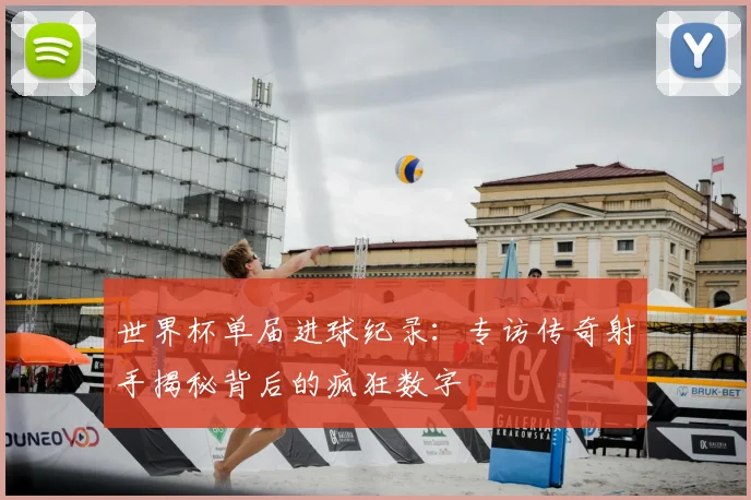 世界杯单届进球纪录：专访传奇射手揭秘背后的疯狂数字