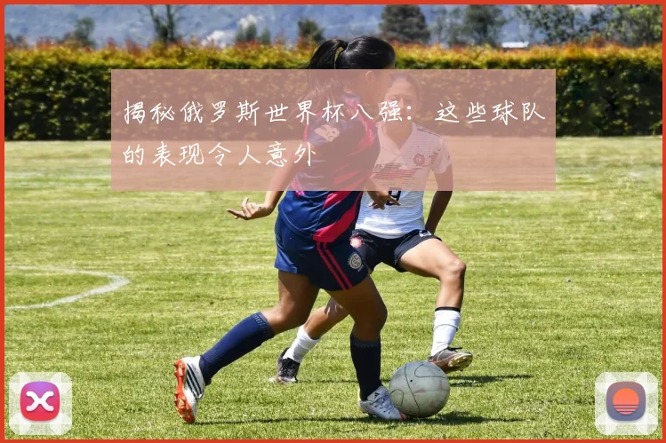 揭秘俄罗斯世界杯八强:这些球队的表现令人意外