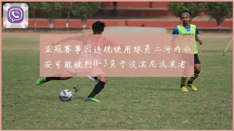 亚冠赛事因违规使用球员二河内公安可能被判0-3负于淡滨尼流浪者