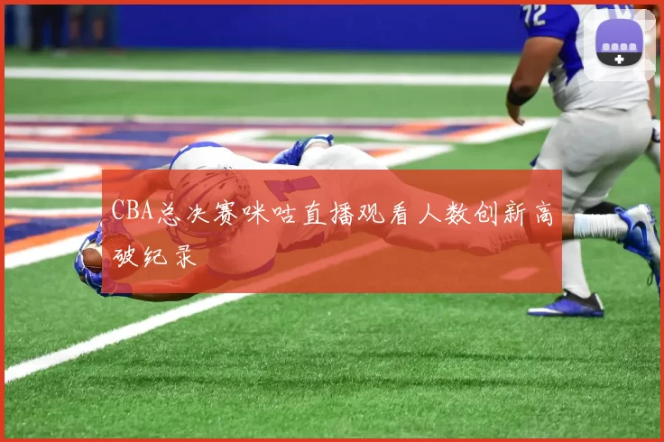 CBA总决赛咪咕直播观看人数创新高破纪录