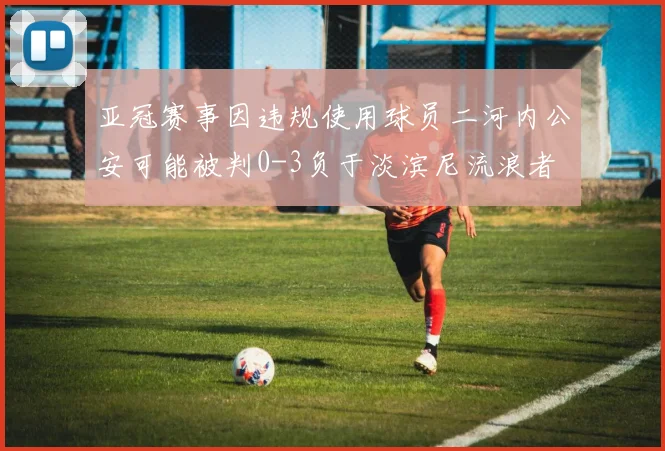 亚冠赛事因违规使用球员二河内公安可能被判0-3负于淡滨尼流浪者