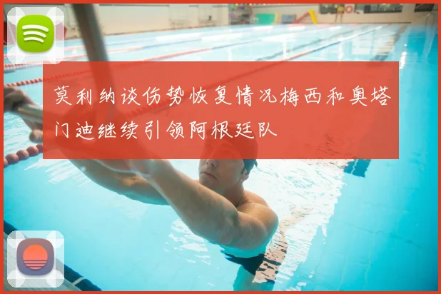 莫利纳谈伤势恢复情况梅西和奥塔门迪继续引领阿根廷队