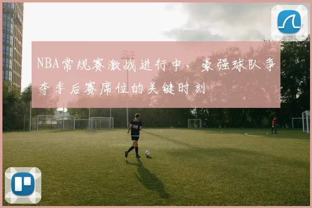 NBA常规赛激战进行中，豪强球队争夺季后赛席位的关键时刻