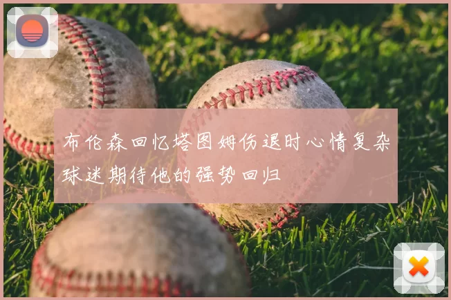 布伦森回忆塔图姆伤退时心情复杂球迷期待他的强势回归