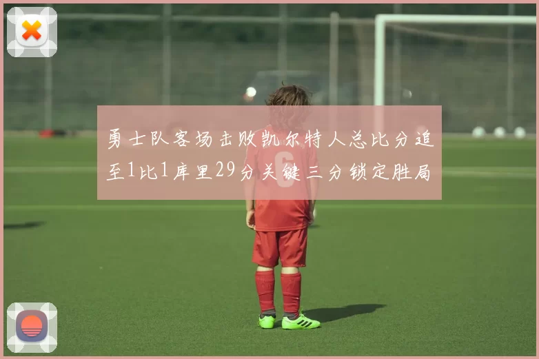 勇士队客场击败凯尔特人总比分追至1比1库里29分关键三分锁定胜局