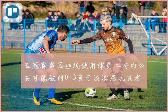 亚冠赛事因违规使用球员二河内公安可能被判0-3负于淡滨尼流浪者