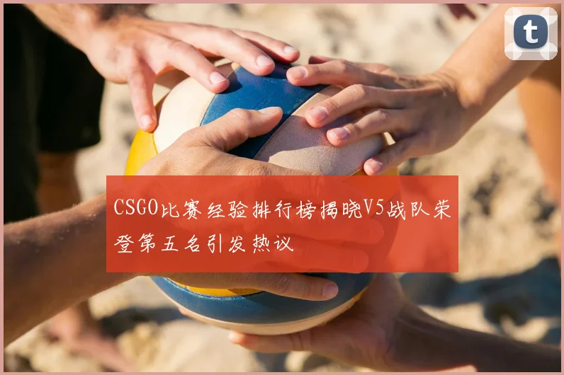 CSGO比赛经验排行榜揭晓V5战队荣登第五名引发热议
