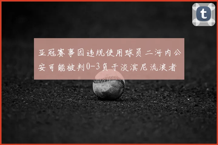 亚冠赛事因违规使用球员二河内公安可能被判0-3负于淡滨尼流浪者
