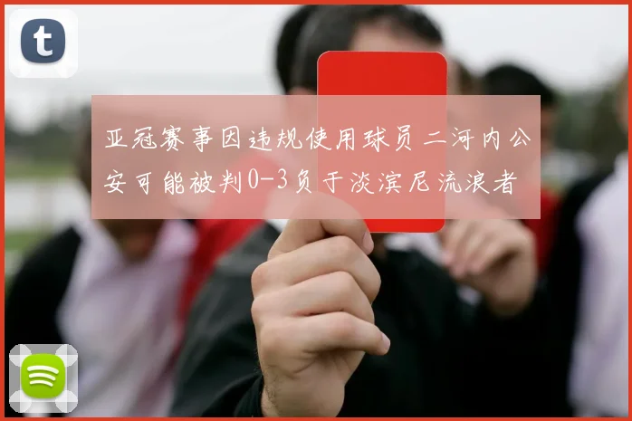 亚冠赛事因违规使用球员二河内公安可能被判0-3负于淡滨尼流浪者