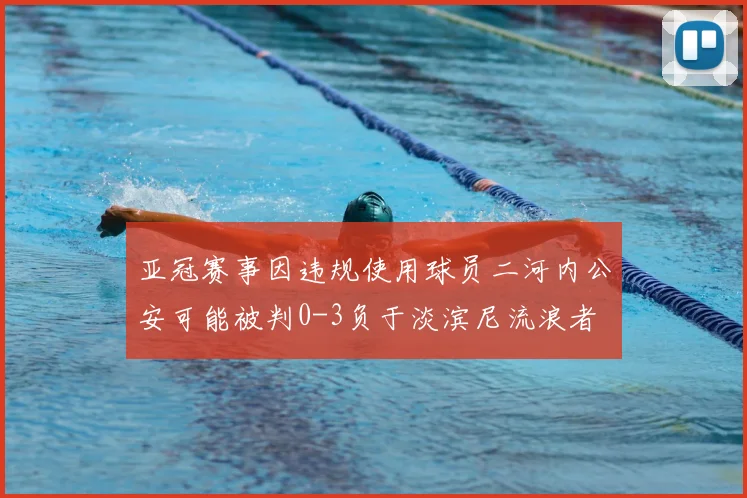 亚冠赛事因违规使用球员二河内公安可能被判0-3负于淡滨尼流浪者