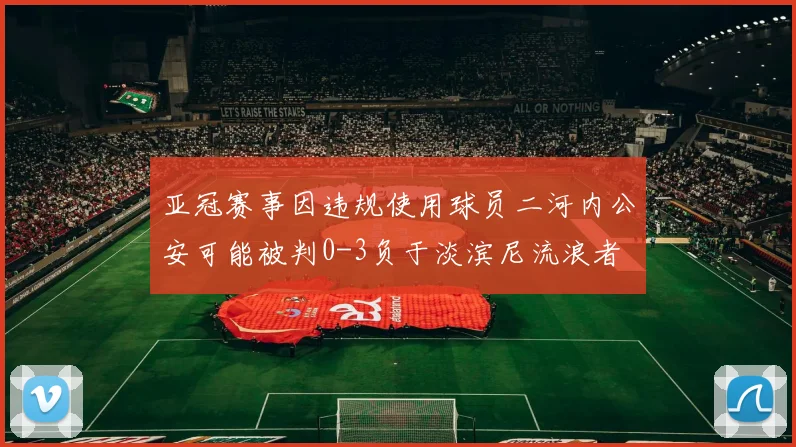 亚冠赛事因违规使用球员二河内公安可能被判0-3负于淡滨尼流浪者