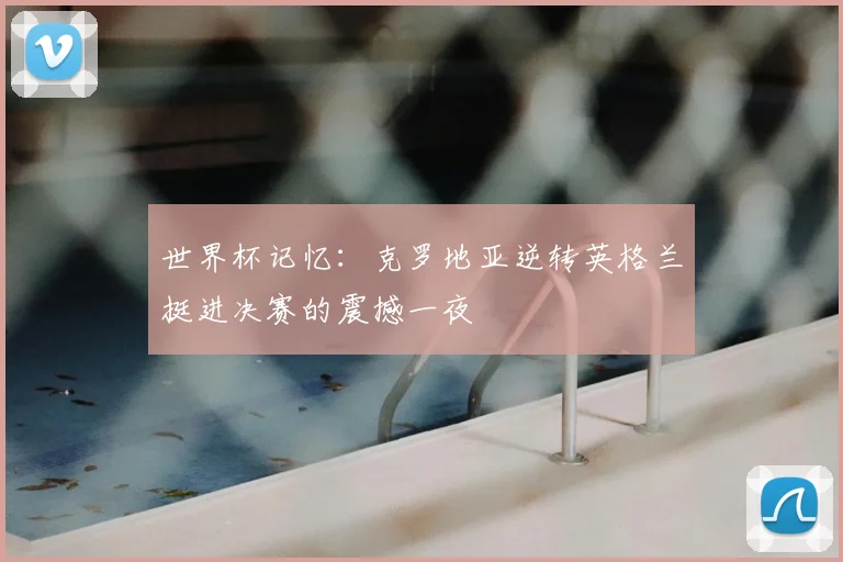 世界杯记忆：克罗地亚逆转英格兰挺进决赛的震撼一夜