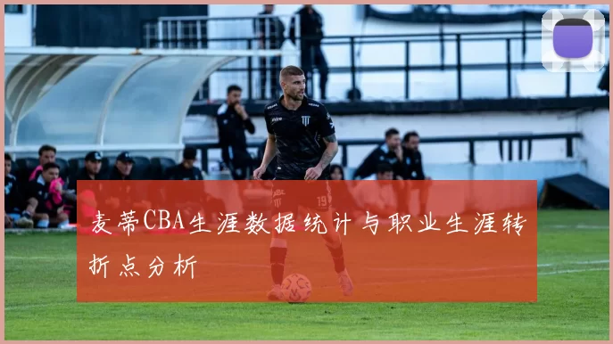 麦蒂CBA生涯数据统计与职业生涯转折点分析