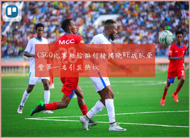 CSGO比赛经验排行榜揭晓WE战队荣登第一名引发热议