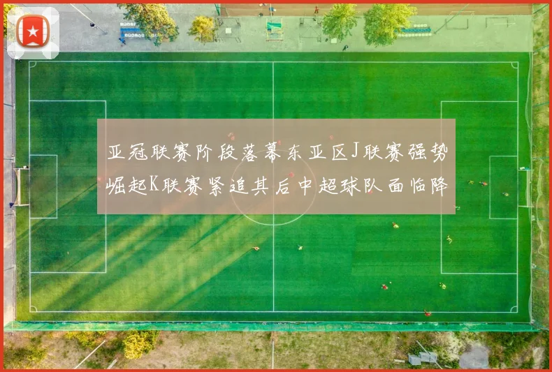 亚冠联赛阶段落幕东亚区J联赛强势崛起K联赛紧追其后中超球队面临降级危机