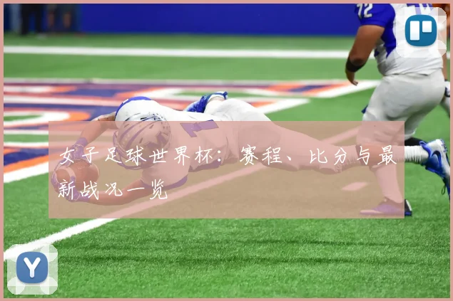 女子足球世界杯：赛程、比分与最新战况一览