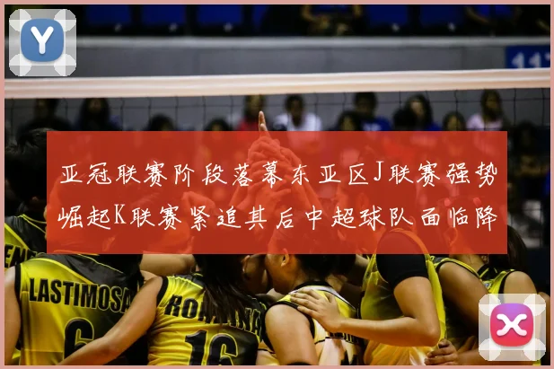 亚冠联赛阶段落幕东亚区J联赛强势崛起K联赛紧追其后中超球队面临降级危机