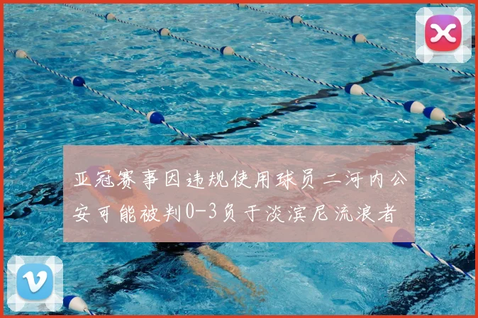 亚冠赛事因违规使用球员二河内公安可能被判0-3负于淡滨尼流浪者