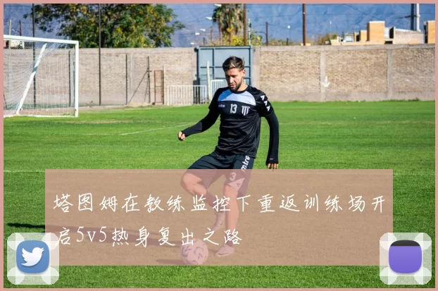 塔图姆在教练监控下重返训练场开启5v5热身复出之路