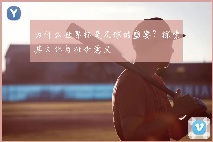 为什么世界杯是足球的盛宴?探索其文化与社会意义