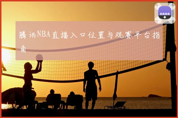 腾讯NBA直播入口位置与观赛平台指南