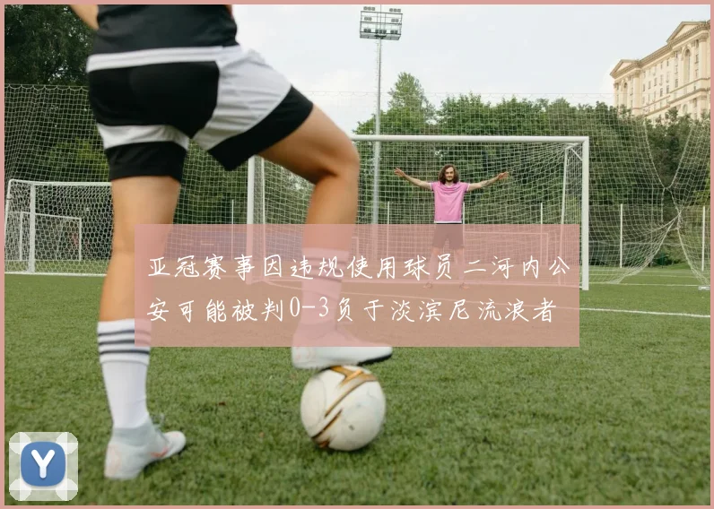 亚冠赛事因违规使用球员二河内公安可能被判0-3负于淡滨尼流浪者