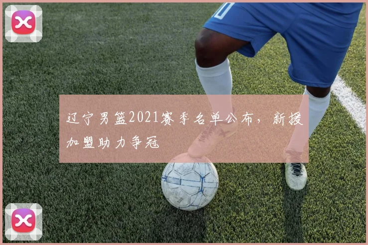 辽宁男篮2021赛季名单公布,新援加盟助力争冠