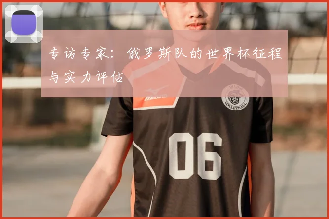 专访专家:俄罗斯队的世界杯征程与实力评估