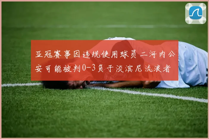 亚冠赛事因违规使用球员二河内公安可能被判0-3负于淡滨尼流浪者