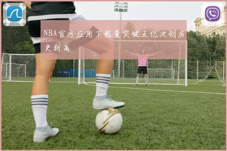 NBA官方应用下载量突破五亿次创历史新高