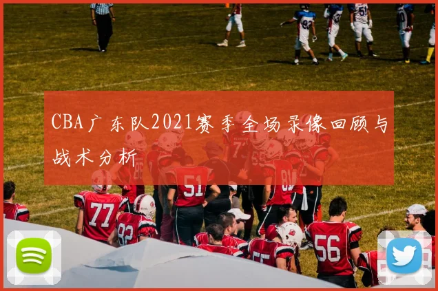 CBA广东队2021赛季全场录像回顾与战术分析