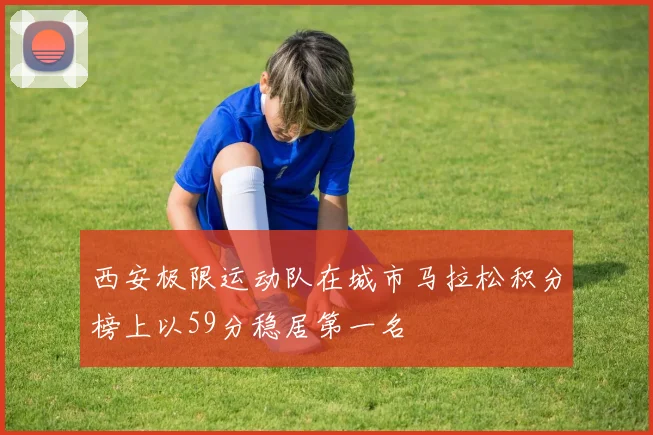 西安极限运动队在城市马拉松积分榜上以59分稳居第一名