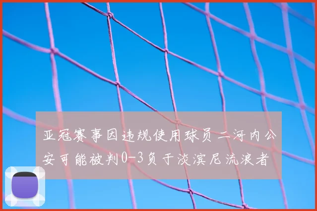 亚冠赛事因违规使用球员二河内公安可能被判0-3负于淡滨尼流浪者