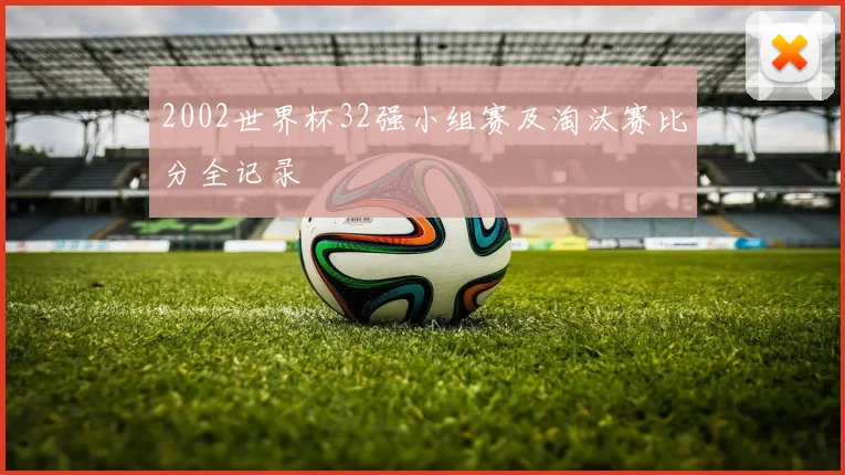 2002世界杯32强小组赛及淘汰赛比分全记录