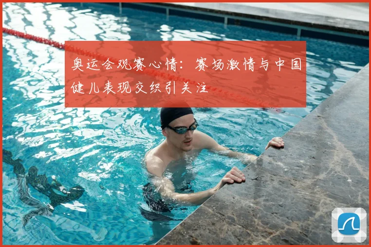 奥运会观赛心情：赛场激情与中国健儿表现交织引关注